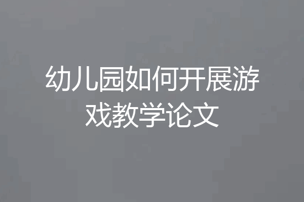 幼儿园如何开展游戏教学论文