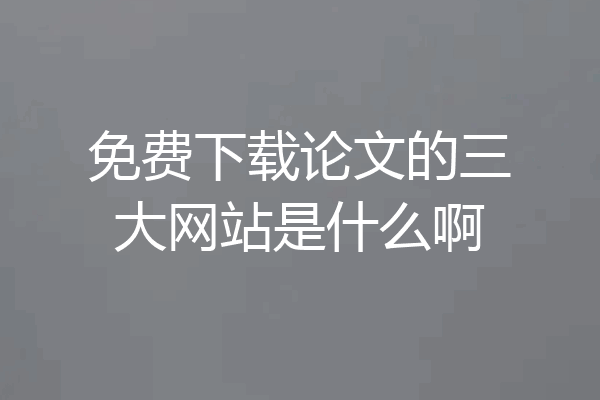 免费下载论文的三大网站是什么啊