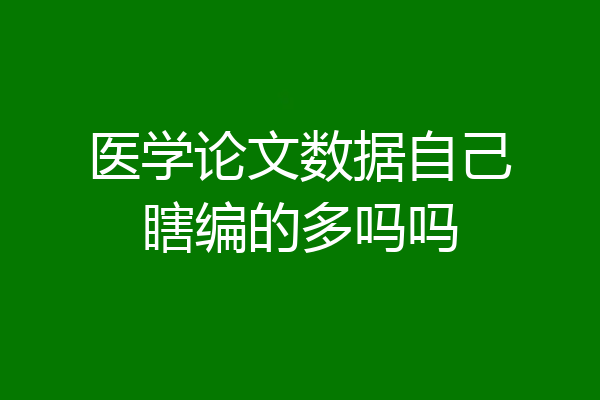 医学论文数据自己瞎编的多吗吗
