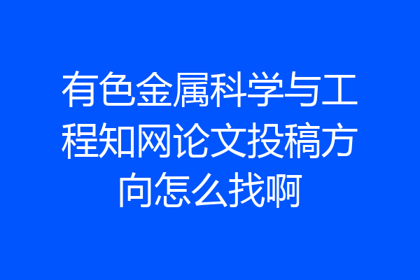 有色金属科学与工程知网论文投稿方向怎么找啊