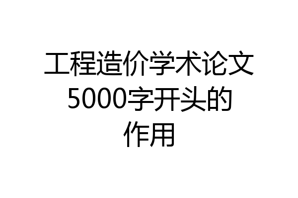 工程造价学术论文5000字开头的作用