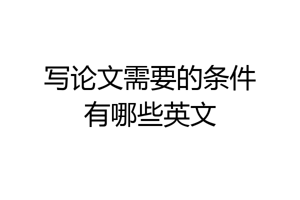 写论文需要的条件有哪些英文