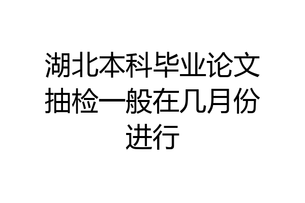 湖北本科毕业论文抽检一般在几月份进行