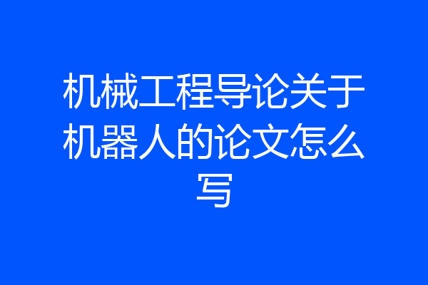 机械工程导论关于机器人的论文怎么写