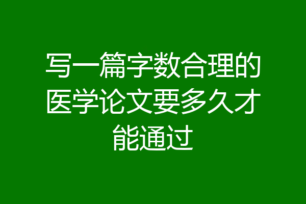 写一篇字数合理的医学论文要多久才能通过