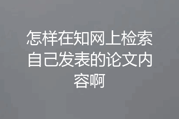 怎样在知网上检索自己发表的论文内容啊