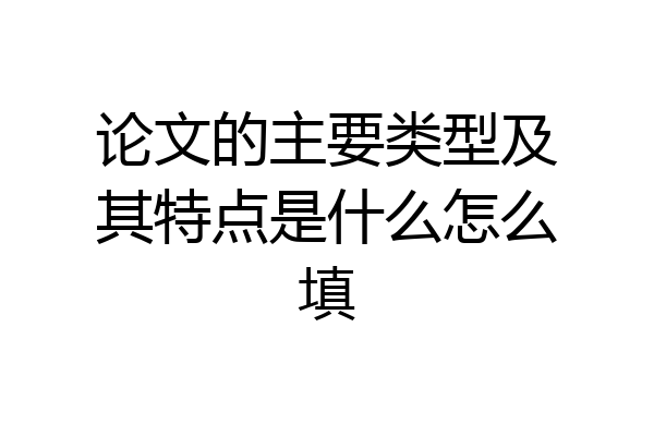 论文的主要类型及其特点是什么怎么填