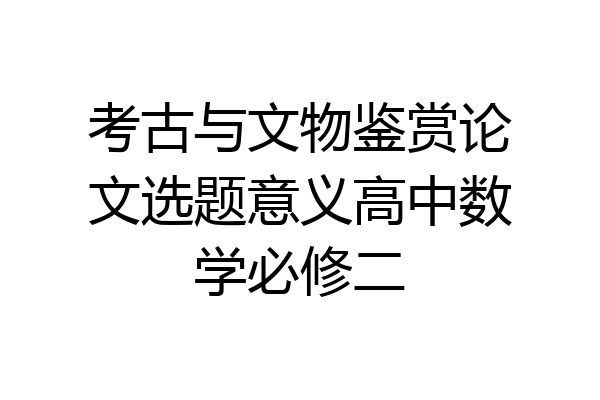 考古与文物鉴赏论文选题意义高中数学必修二