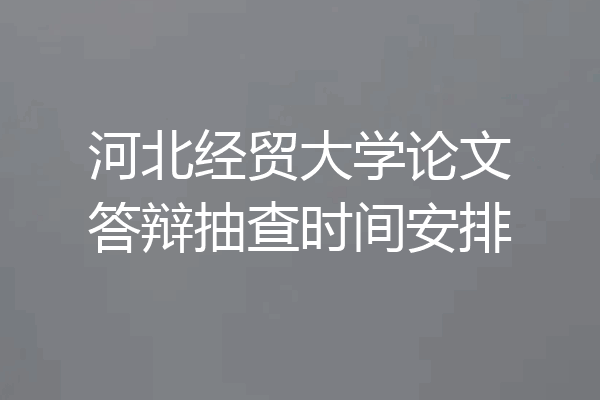 河北经贸大学论文答辩抽查时间安排