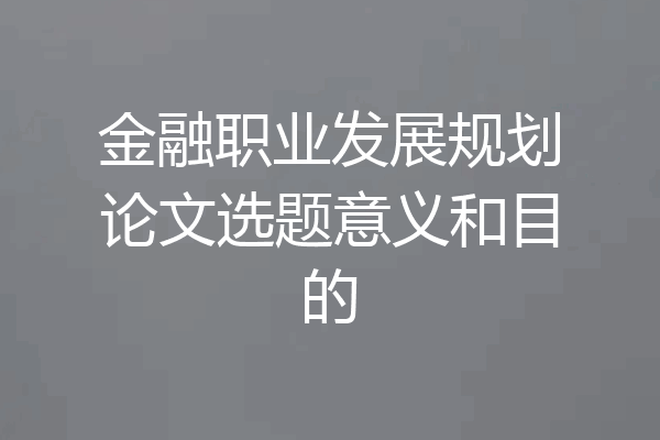 金融职业发展规划论文选题意义和目的