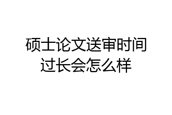 硕士论文送审时间过长会怎么样