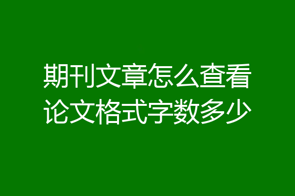 期刊文章怎么查看论文格式字数多少