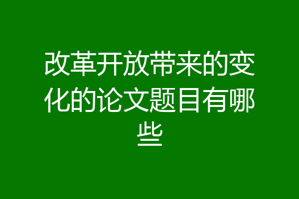 改革开放带来的变化的论文题目有哪些