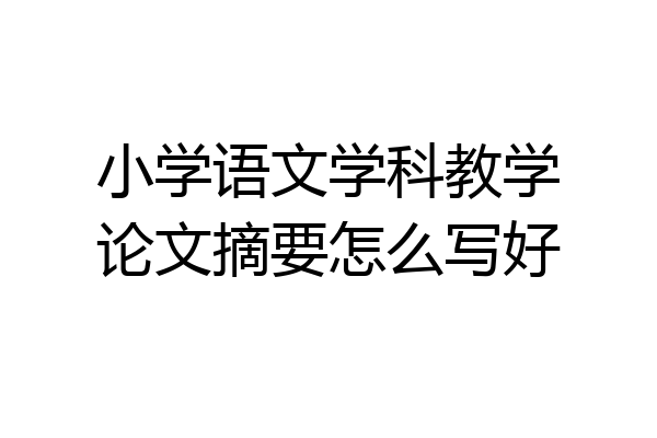 小学语文学科教学论文摘要怎么写好