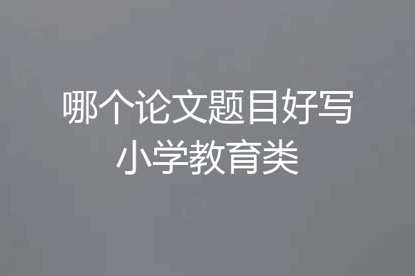 哪个论文题目好写小学教育类