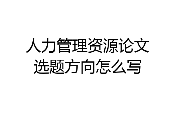 人力管理资源论文选题方向怎么写