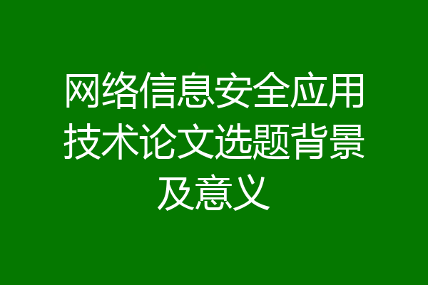 网络信息安全应用技术论文选题背景及意义