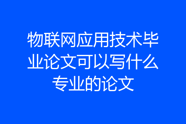 物联网应用技术毕业论文可以写什么专业的论文