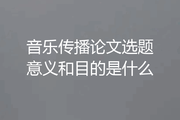 音乐传播论文选题意义和目的是什么