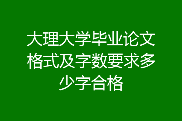 大理大学毕业论文格式及字数要求多少字合格