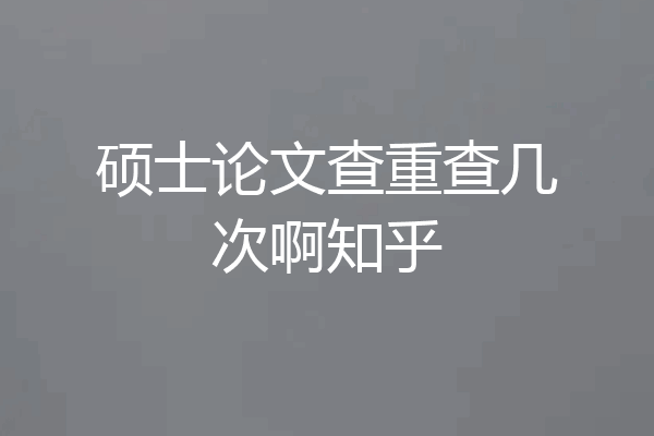 硕士论文查重查几次啊知乎
