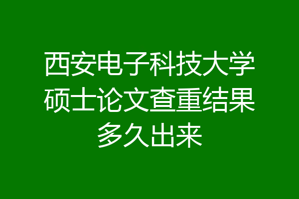 西安电子科技大学硕士论文查重结果多久出来