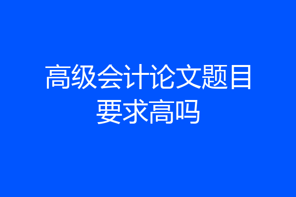 高级会计论文题目要求高吗