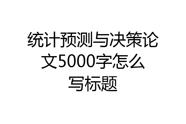 统计预测与决策论文5000字怎么写标题