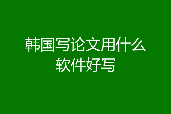 韩国写论文用什么软件好写