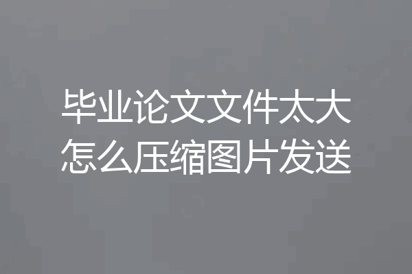 毕业论文文件太大怎么压缩图片发送