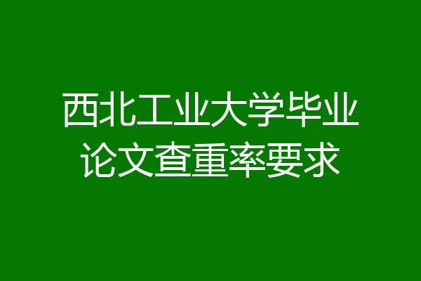 西北工业大学毕业论文查重率要求