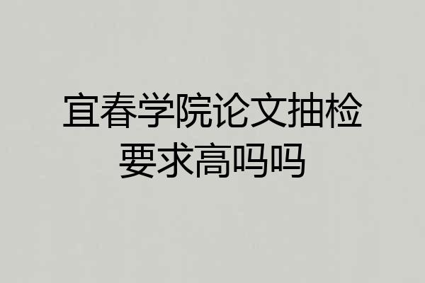 宜春学院论文抽检要求高吗吗