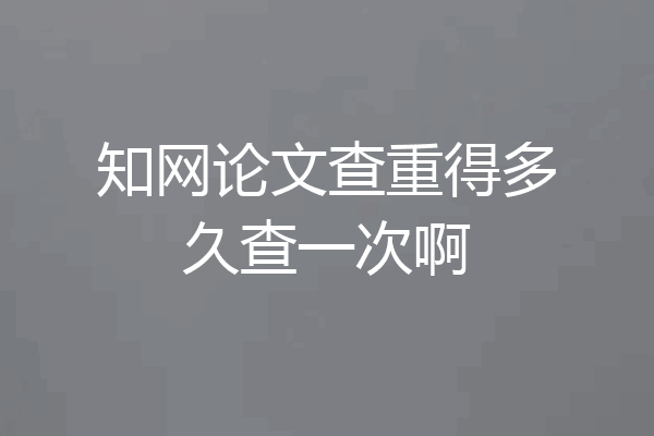 知网论文查重得多久查一次啊