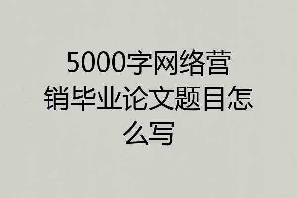 5000字网络营销毕业论文题目怎么写