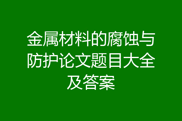 金属材料的腐蚀与防护论文题目大全及答案
