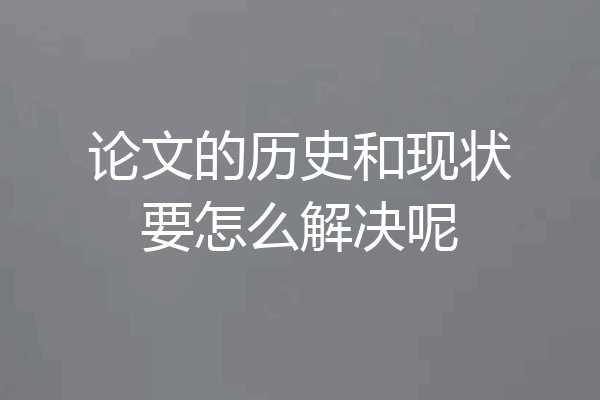 论文的历史和现状要怎么解决呢