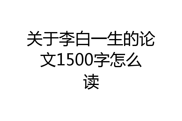 关于李白一生的论文1500字怎么读