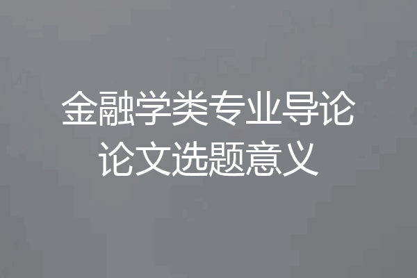 金融学类专业导论论文选题意义