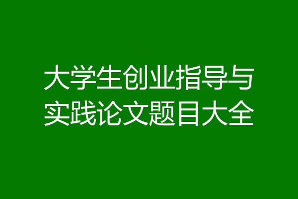 大学生创业指导与实践论文题目大全