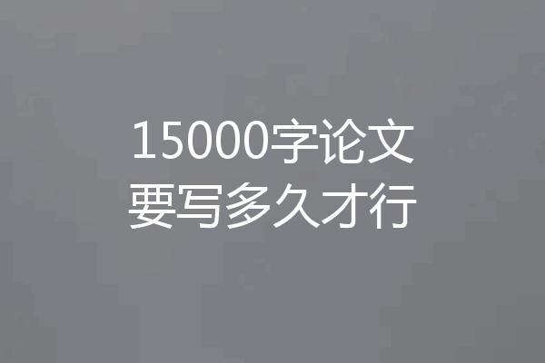 15000字论文要写多久才行
