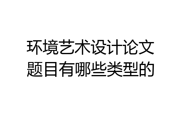 环境艺术设计论文题目有哪些类型的