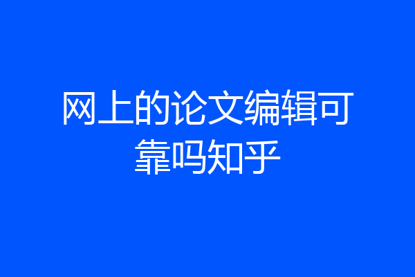 网上的论文编辑可靠吗知乎