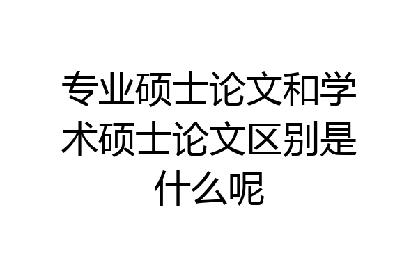专业硕士论文和学术硕士论文区别是什么呢