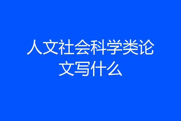 人文社会科学类论文写什么