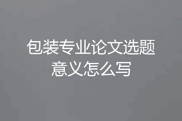 包装专业论文选题意义怎么写