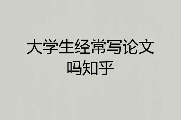 大学生经常写论文吗知乎