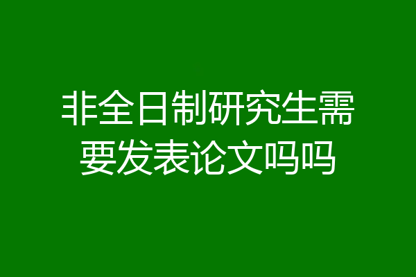 非全日制研究生需要发表论文吗吗