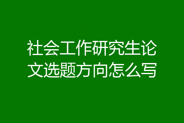 社会工作研究生论文选题方向怎么写