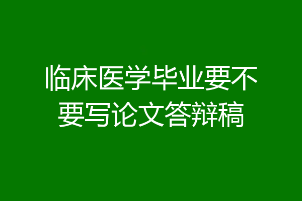 临床医学毕业要不要写论文答辩稿