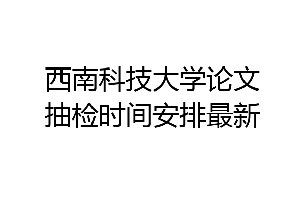 西南科技大学论文抽检时间安排最新